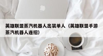 英雄联盟蒸汽机器人出装单人（英雄联盟手游蒸汽机器人连招）