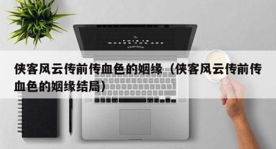 侠客风云传前传血色的姻缘（侠客风云传前传血色的姻缘结局）