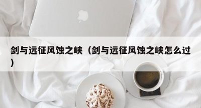 剑与远征风蚀之峡（剑与远征风蚀之峡怎么过）
