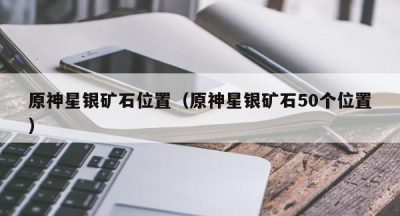 原神星银矿石位置（原神星银矿石50个位置）