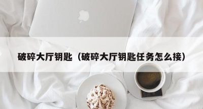 破碎大厅钥匙（破碎大厅钥匙任务怎么接）