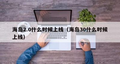 海岛2.0什么时候上线（海岛30什么时候上线）