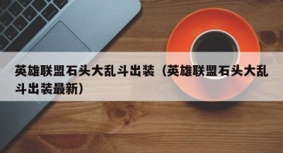 英雄联盟石头大乱斗出装（英雄联盟石头大乱斗出装最新）