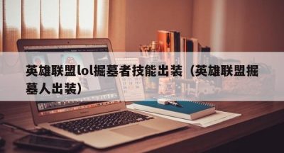 英雄联盟lol掘墓者技能出装（英雄联盟掘墓人出装）