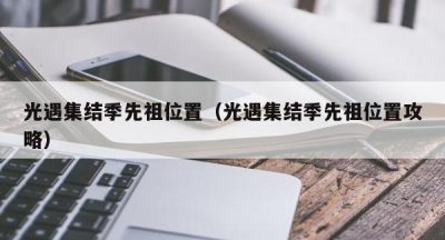光遇集结季先祖位置（光遇集结季先祖位置攻略）