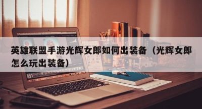 英雄联盟手游光辉女郎如何出装备（光辉女郎怎么玩出装备）