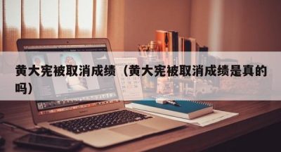 黄大宪被取消成绩（黄大宪被取消成绩是真的吗）