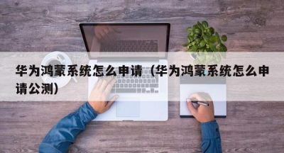 华为鸿蒙系统怎么申请（华为鸿蒙系统怎么申请公测）