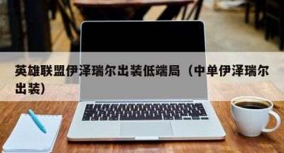 英雄联盟伊泽瑞尔出装低端局（中单伊泽瑞尔出装）