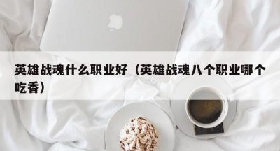 英雄战魂什么职业好（英雄战魂八个职业哪个吃香）