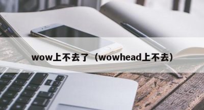 wow上不去了（wowhead上不去）