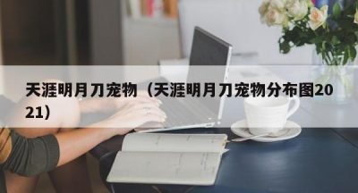 天涯明月刀宠物（天涯明月刀宠物分布图2021）