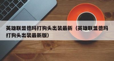 英雄联盟德玛打狗头出装最新（英雄联盟德玛打狗头出装最新版）