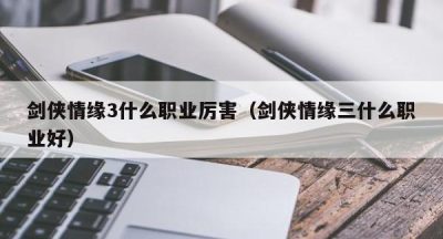 剑侠情缘3什么职业厉害（剑侠情缘三什么职业好）