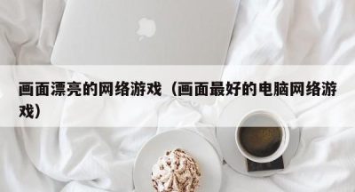 画面漂亮的网络游戏（画面最好的电脑网络游戏）