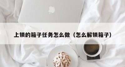 上锁的箱子任务怎么做（怎么解锁箱子）