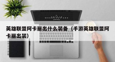 英雄联盟阿卡丽出什么装备（手游英雄联盟阿卡丽出装）