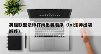 英雄联盟法师打肉出装顺序（lol法师出装顺序）