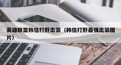 英雄联盟韩信打野出装（韩信打野最强出装图片）