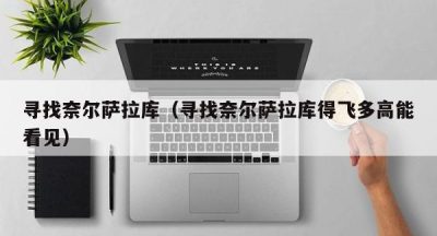 寻找奈尔萨拉库（寻找奈尔萨拉库得飞多高能看见）
