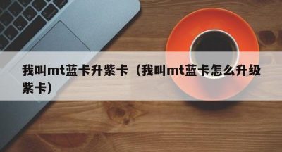 我叫mt蓝卡升紫卡（我叫mt蓝卡怎么升级紫卡）