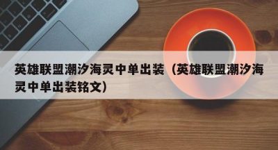 英雄联盟潮汐海灵中单出装（英雄联盟潮汐海灵中单出装铭文）