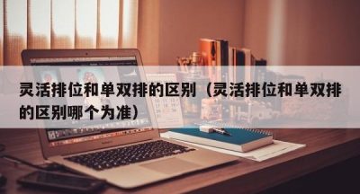 灵活排位和单双排的区别（灵活排位和单双排的区别哪个为准）
