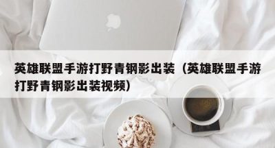 英雄联盟手游打野青钢影出装（英雄联盟手游打野青钢影出装视频）