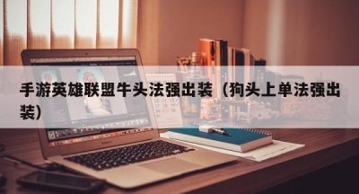 手游英雄联盟牛头法强出装（狗头上单法强出装）