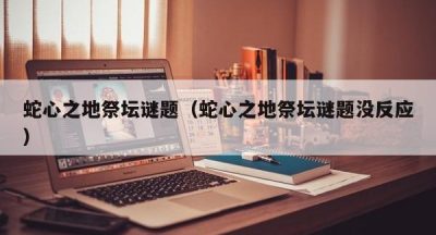 蛇心之地祭坛谜题（蛇心之地祭坛谜题没反应）