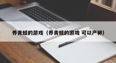 养青蛙的游戏（养青蛙的游戏 可以产卵）