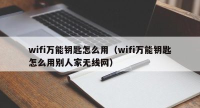 wifi万能钥匙怎么用（wifi万能钥匙怎么用别人家无线网）
