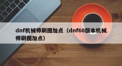 dnf机械师刷图加点（dnf60版本机械师刷图加点）