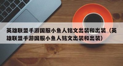 英雄联盟手游国服小鱼人铭文出装和出装（英雄联盟手游国服小鱼人铭文出装和出装）