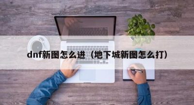 dnf新图怎么进（地下城新图怎么打）