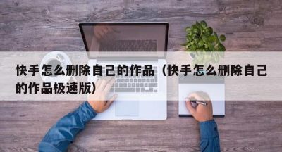 快手怎么删除自己的作品（快手怎么删除自己的作品极速版）