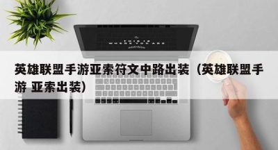 英雄联盟手游亚索符文中路出装（英雄联盟手游 亚索出装）