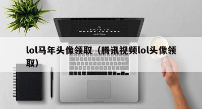 lol马年头像领取（腾讯视频lol头像领取）