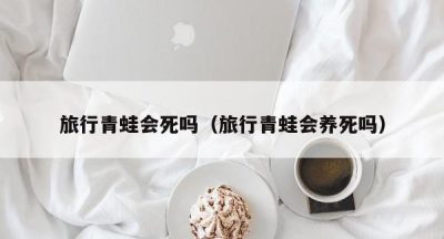 旅行青蛙会死吗（旅行青蛙会养死吗）