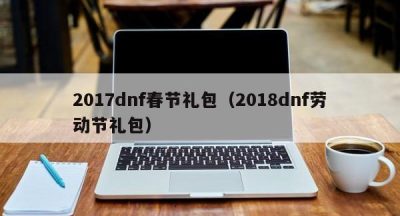 2017dnf春节礼包（2018dnf劳动节礼包）