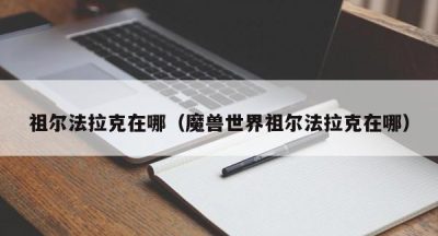 祖尔法拉克在哪（魔兽世界祖尔法拉克在哪）