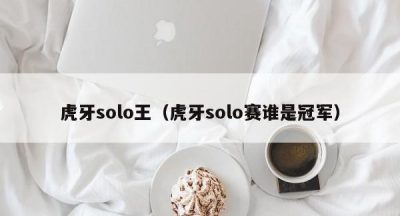 虎牙solo王（虎牙solo赛谁是冠军）