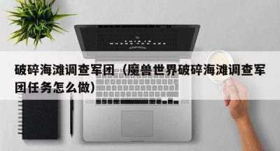 破碎海滩调查军团（魔兽世界破碎海滩调查军团任务怎么做）