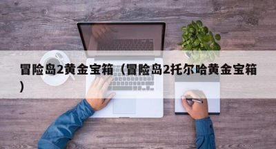 冒险岛2黄金宝箱（冒险岛2托尔哈黄金宝箱）