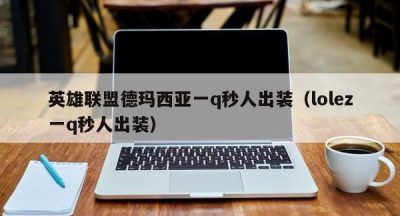 英雄联盟德玛西亚一q秒人出装（lolez一q秒人出装）