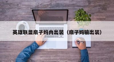 英雄联盟扇子妈肉出装（扇子妈输出装）