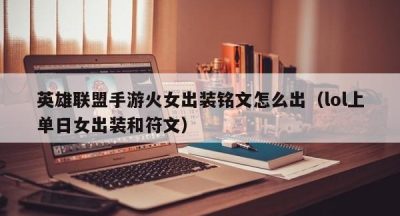 英雄联盟手游火女出装铭文怎么出（lol上单日女出装和符文）