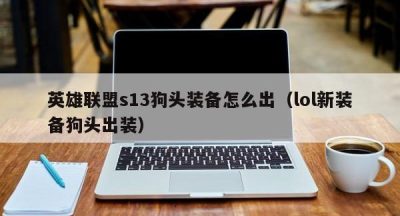 英雄联盟s13狗头装备怎么出（lol新装备狗头出装）