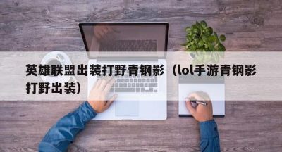英雄联盟出装打野青钢影（lol手游青钢影打野出装）