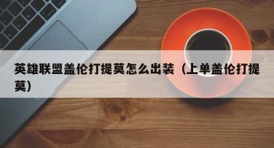 英雄联盟盖伦打提莫怎么出装（上单盖伦打提莫）
